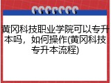 黄冈科技职业学院可以专升本吗，如何操作(黄冈科技专升本流程)