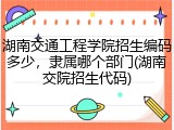 湖南交通工程学院招生编码多少，隶属哪个部门(湖南交院招生代码)