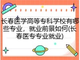 长春医学高等专科学校有哪些专业，就业前景如何(长春医专专业就业)
