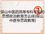 保山中医药高等专科学校的思想政治教育怎么样(保山中医专思政教育)