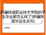 新疆铁道职业技术学院的学生毕业都怎么样了(新疆铁道毕业生去向)