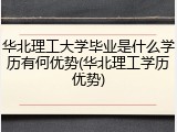 华北理工大学毕业是什么学历有何优势(华北理工学历优势)