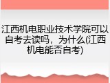 江西机电职业技术学院可以自考去读吗，为什么(江西机电能否自考)
