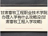 甘肃畜牧工程职业技术学院办理入学有什么攻略没(甘肃畜牧工程入学攻略)
