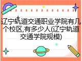 辽宁轨道交通职业学院有几个校区,有多少人(辽宁轨道交通学院规模)