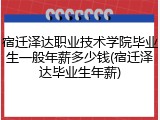 宿迁泽达职业技术学院毕业生一般年薪多少钱(宿迁泽达毕业生年薪)