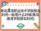 青岛港湾职业技术学院报名时间一般是什么时候(青岛港湾学院报名时间)