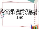 武汉交通职业学院毕业一般工资多少钱(武汉交通职院工资)