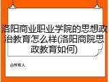 洛阳商业职业学院的思想政治教育怎么样(洛阳商院思政教育如何)