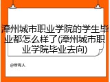 漳州城市职业学院的学生毕业都怎么样了(漳州城市职业学院毕业去向)