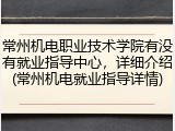 常州机电职业技术学院有没有就业指导中心，详细介绍(常州机电就业指导详情)