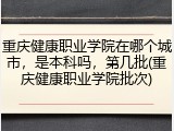 重庆健康职业学院在哪个城市，是本科吗，第几批(重庆健康职业学院批次)