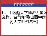 山西中医药大学师资力量怎么样，名气如何(山西中医药大学师资名气)
