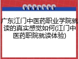 广东江门中医药职业学院就读的真实感觉如何(江门中医药职院就读体验)