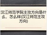 汉江师范学院主攻方向是什么，怎么样(汉江师范主攻方向)
