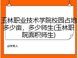 玉林职业技术学院校园占地多少亩，多少师生(玉林职院面积师生)