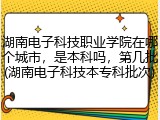 湖南电子科技职业学院在哪个城市，是本科吗，第几批(湖南电子科技本专科批次)