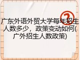 广东外语外贸大学每年招生人数多少，政策变动如何(广外招生人数政策)