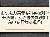 山东电力高等专科学校对外开放吗，能否进去参观(山东电专开放参观吗)