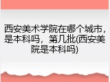 西安美术学院在哪个城市，是本科吗，第几批(西安美院是本科吗)