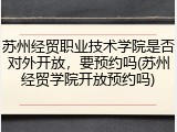 苏州经贸职业技术学院是否对外开放，要预约吗(苏州经贸学院开放预约吗)