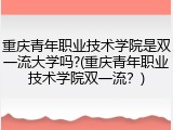 重庆青年职业技术学院是双一流大学吗?(重庆青年职业技术学院双一流？)