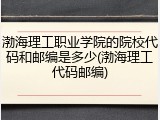 渤海理工职业学院的院校代码和邮编是多少(渤海理工代码邮编)
