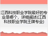 江西科技职业学院最好的专业是哪个，详细阐述(江西科技职业学院王牌专业)