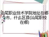汕尾职业技术学院地址在哪个市，什么区县(汕尾职校在哪)
