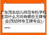 广东茂名幼儿师范专科学校主攻什么方向有哪些王牌专业(茂幼师专王牌专业)
