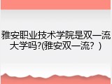 雅安职业技术学院是双一流大学吗?(雅安双一流？)