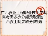广西农业工程职业技术学院高考需多少分能录取呢(广西农工院录取分数线)
