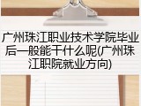 广州珠江职业技术学院毕业后一般能干什么呢(广州珠江职院就业方向)