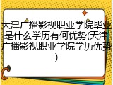 天津广播影视职业学院毕业是什么学历有何优势(天津广播影视职业学院学历优势)