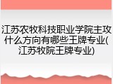 江苏农牧科技职业学院主攻什么方向有哪些王牌专业(江苏牧院王牌专业)