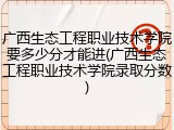 广西生态工程职业技术学院要多少分才能进(广西生态工程职业技术学院录取分数)