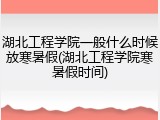 湖北工程学院一般什么时候放寒暑假(湖北工程学院寒暑假时间)