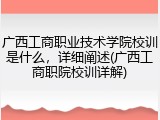 广西工商职业技术学院校训是什么，详细阐述(广西工商职院校训详解)