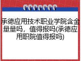 承德应用技术职业学院含金量量吗，值得报吗(承德应用职院值得报吗)