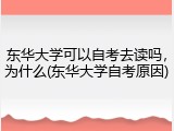 东华大学可以自考去读吗，为什么(东华大学自考原因)