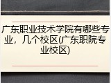 广东职业技术学院有哪些专业，几个校区(广东职院专业校区)