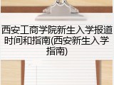 西安工商学院新生入学报道时间和指南(西安新生入学指南)
