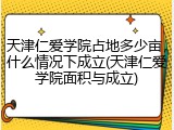 天津仁爱学院占地多少亩，什么情况下成立(天津仁爱学院面积与成立)