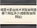 塔里木职业技术学院官网是哪个网址多少(塔职院官网网址)