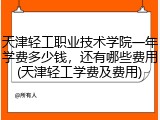 天津轻工职业技术学院一年学费多少钱，还有哪些费用(天津轻工学费及费用)
