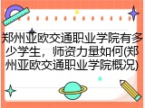 郑州亚欧交通职业学院有多少学生，师资力量如何(郑州亚欧交通职业学院概况)