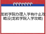龙岩学院办理入学有什么攻略没(龙岩学院入学攻略)