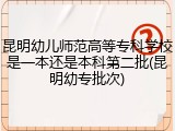 昆明幼儿师范高等专科学校是一本还是本科第二批(昆明幼专批次)