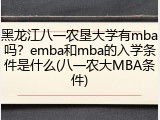 黑龙江八一农垦大学有mba吗？emba和mba的入学条件是什么(八一农大MBA条件)