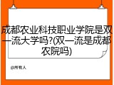 成都农业科技职业学院是双一流大学吗?(双一流是成都农院吗)